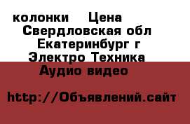 колонки  › Цена ­ 3 500 - Свердловская обл., Екатеринбург г. Электро-Техника » Аудио-видео   